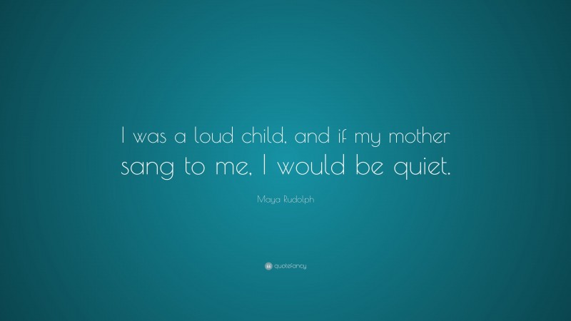 Maya Rudolph Quote: “I was a loud child, and if my mother sang to me, I would be quiet.”