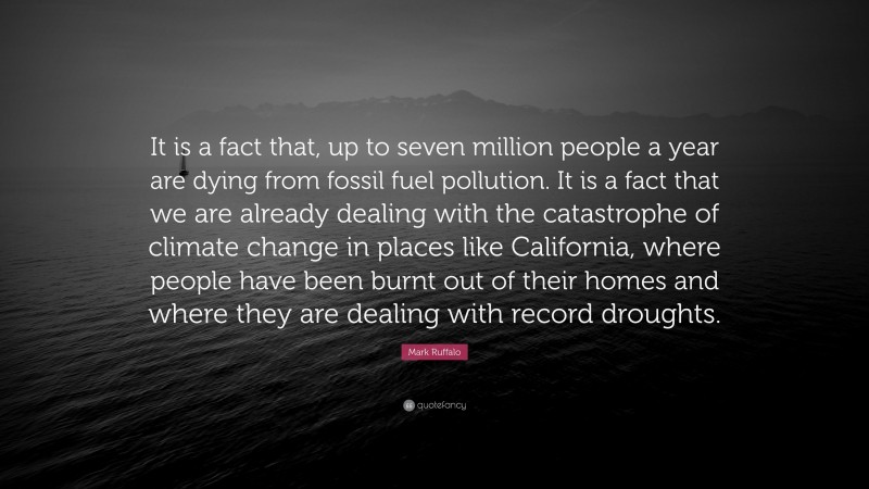 Mark Ruffalo Quote: “It is a fact that, up to seven million people a year are dying from fossil fuel pollution. It is a fact that we are already dealing with the catastrophe of climate change in places like California, where people have been burnt out of their homes and where they are dealing with record droughts.”
