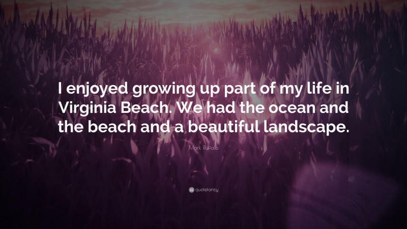 Mark Ruffalo Quote: “I enjoyed growing up part of my life in Virginia Beach. We had the ocean and the beach and a beautiful landscape.”
