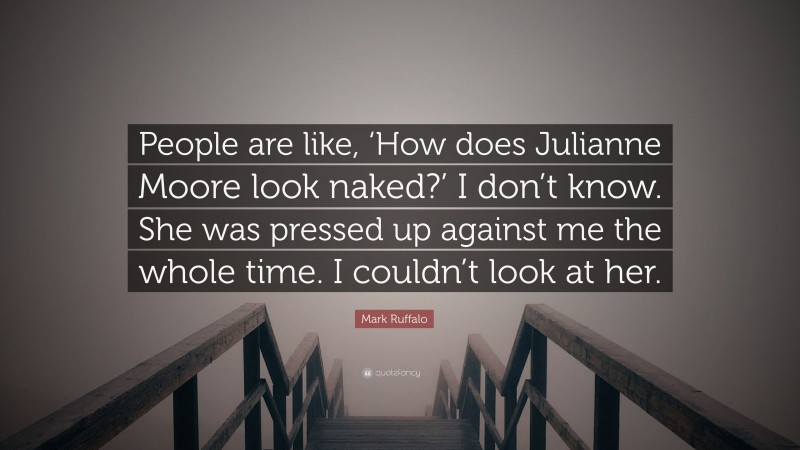 Mark Ruffalo Quote: “People are like, ‘How does Julianne Moore look naked?’ I don’t know. She was pressed up against me the whole time. I couldn’t look at her.”