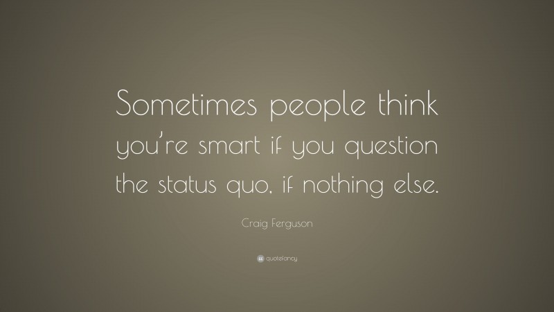 Craig Ferguson Quote: “Sometimes people think you’re smart if you question the status quo, if nothing else.”