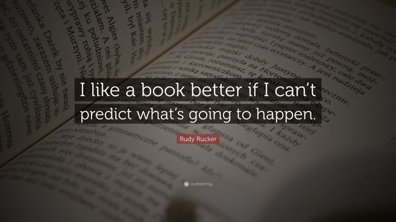 Rudy Rucker Quote: “I like a book better if I can’t predict what’s going to happen.”