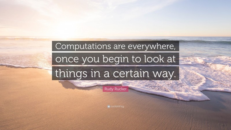 Rudy Rucker Quote: “Computations are everywhere, once you begin to look at things in a certain way.”