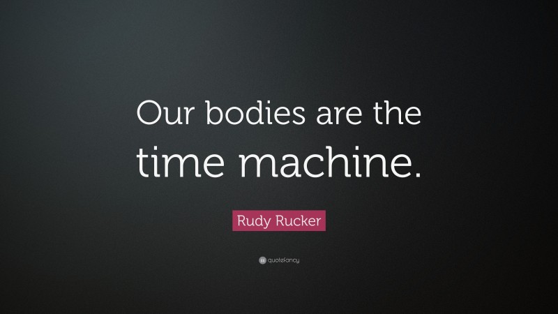 Rudy Rucker Quote: “Our bodies are the time machine.”