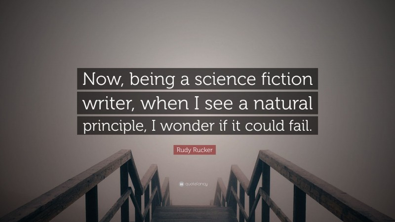 Rudy Rucker Quote: “Now, being a science fiction writer, when I see a natural principle, I wonder if it could fail.”