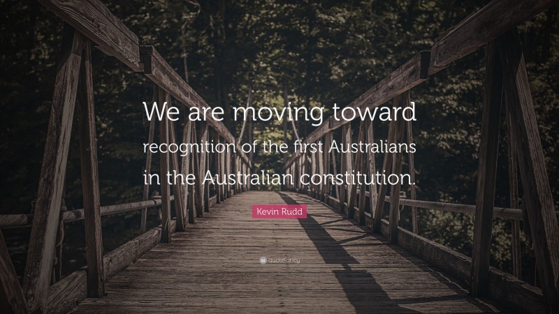 Kevin Rudd Quote: “We are moving toward recognition of the first Australians in the Australian constitution.”