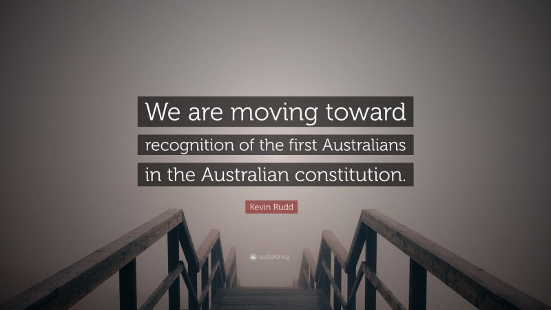 Kevin Rudd Quote: “We are moving toward recognition of the first Australians in the Australian constitution.”