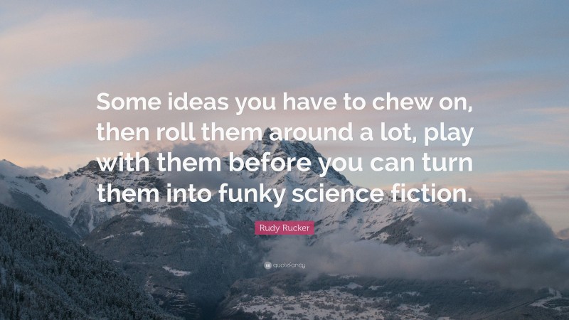 Rudy Rucker Quote: “Some ideas you have to chew on, then roll them around a lot, play with them before you can turn them into funky science fiction.”