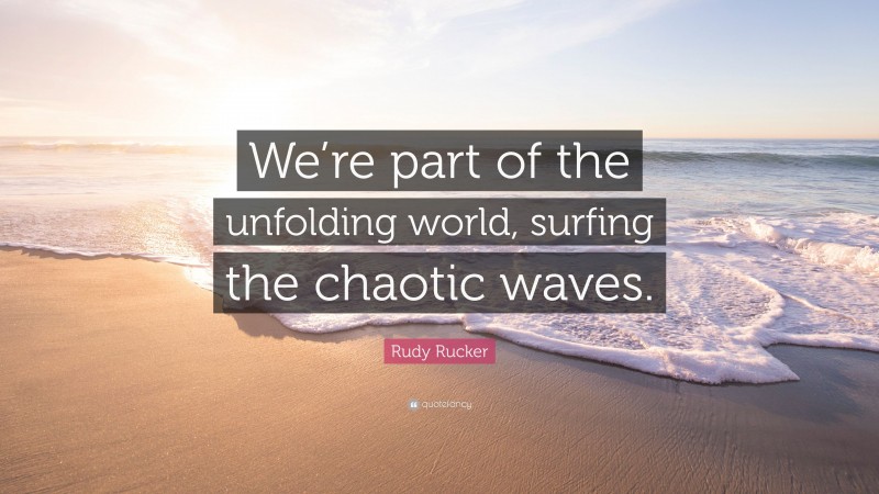 Rudy Rucker Quote: “We’re part of the unfolding world, surfing the chaotic waves.”