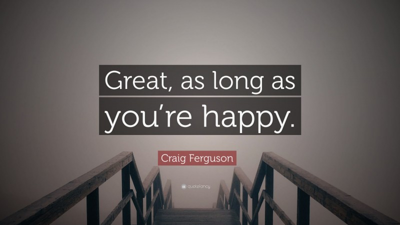 Craig Ferguson Quote: “Great, as long as you’re happy.”