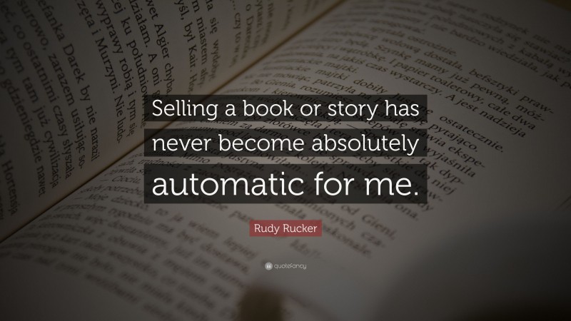 Rudy Rucker Quote: “Selling a book or story has never become absolutely automatic for me.”