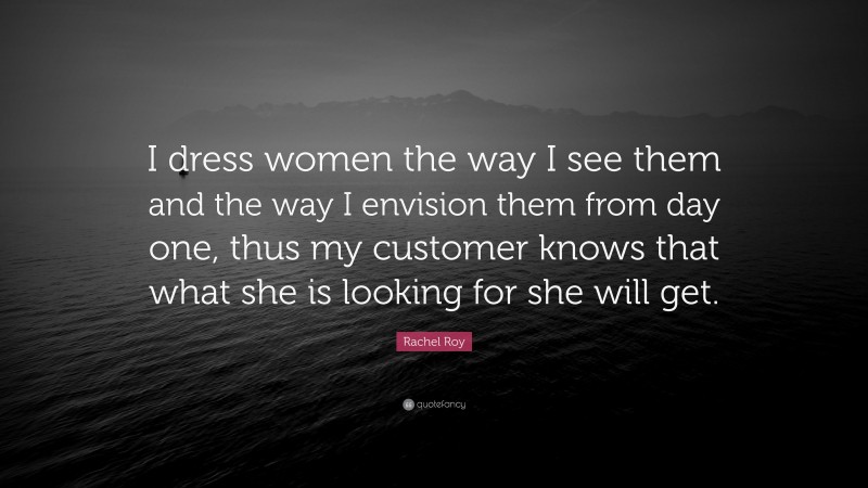 Rachel Roy Quote: “I dress women the way I see them and the way I envision them from day one, thus my customer knows that what she is looking for she will get.”