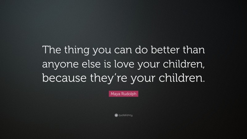 Maya Rudolph Quote: “The thing you can do better than anyone else is love your children, because they’re your children.”