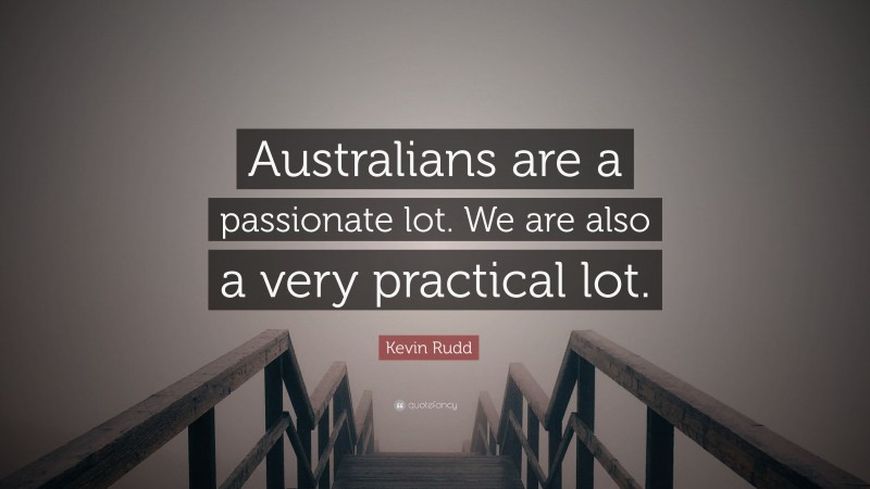 Kevin Rudd Quote: “Australians are a passionate lot. We are also a very practical lot.”