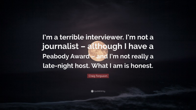 Craig Ferguson Quote: “I’m a terrible interviewer. I’m not a journalist – although I have a Peabody Award – and I’m not really a late-night host. What I am is honest.”