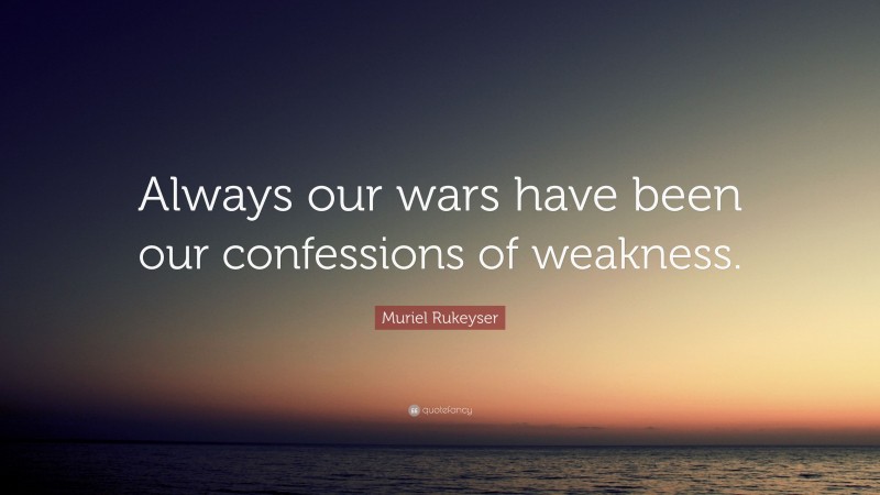 Muriel Rukeyser Quote: “Always our wars have been our confessions of weakness.”