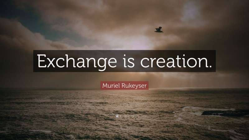 Muriel Rukeyser Quote: “Exchange is creation.”