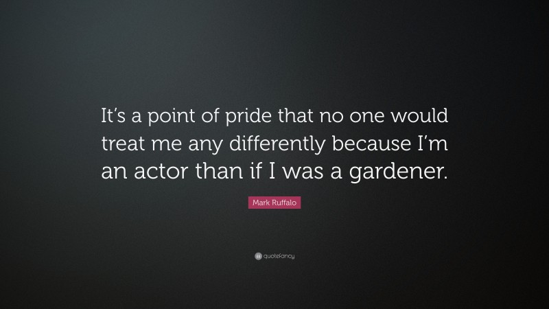 Mark Ruffalo Quote: “It’s a point of pride that no one would treat me any differently because I’m an actor than if I was a gardener.”