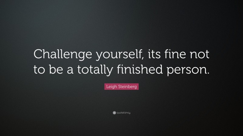 Leigh Steinberg Quote: “Challenge yourself, its fine not to be a totally finished person.”
