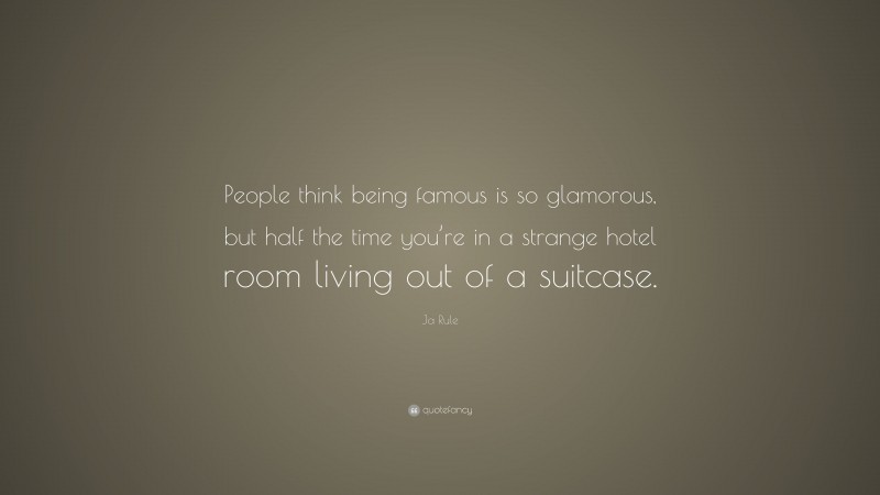 Ja Rule Quote: “People think being famous is so glamorous, but half the time you’re in a strange hotel room living out of a suitcase.”