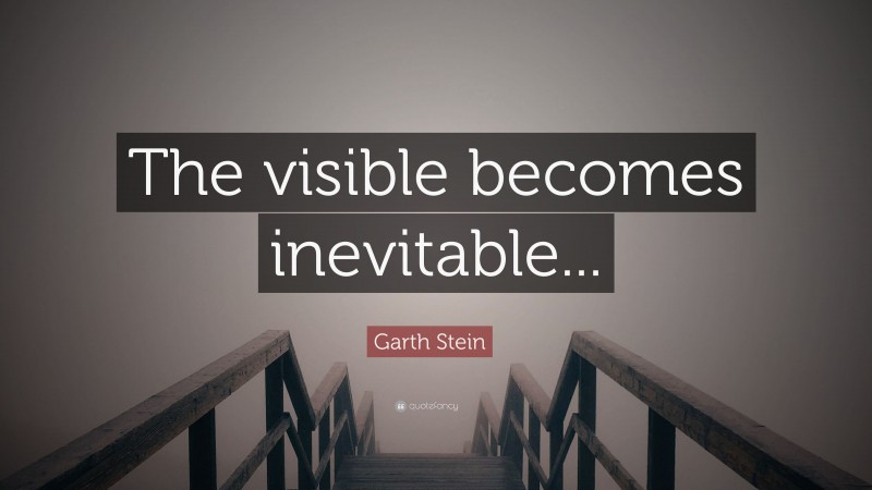 Garth Stein Quote: “The visible becomes inevitable...”