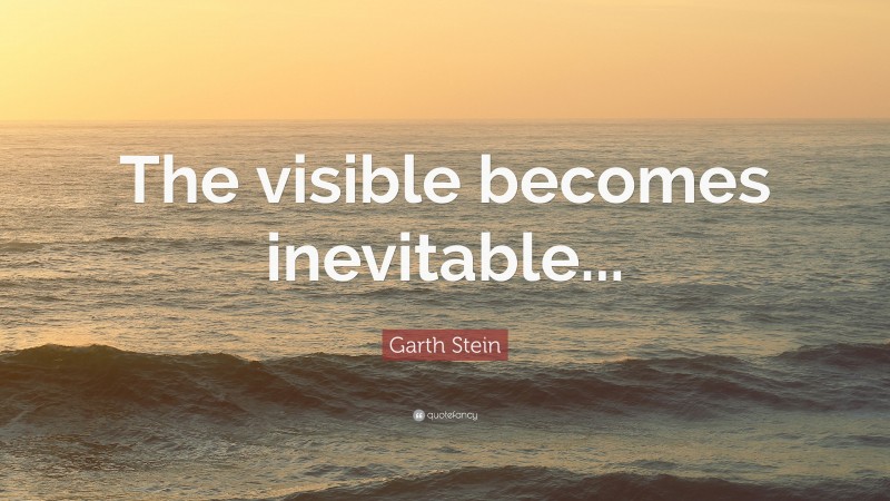 Garth Stein Quote: “The visible becomes inevitable...”