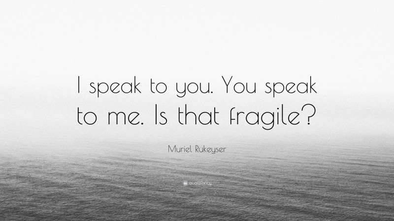 Muriel Rukeyser Quote: “I speak to you. You speak to me. Is that fragile?”