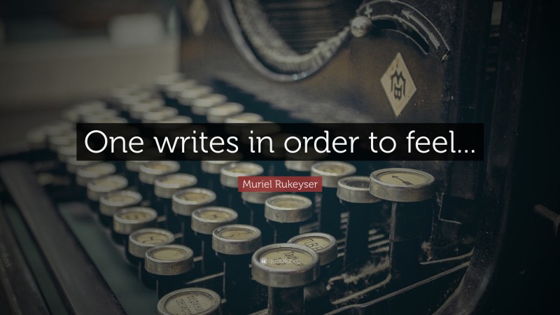 Muriel Rukeyser Quote: “One writes in order to feel...”