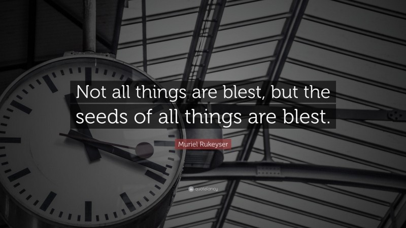 Muriel Rukeyser Quote: “Not all things are blest, but the seeds of all things are blest.”