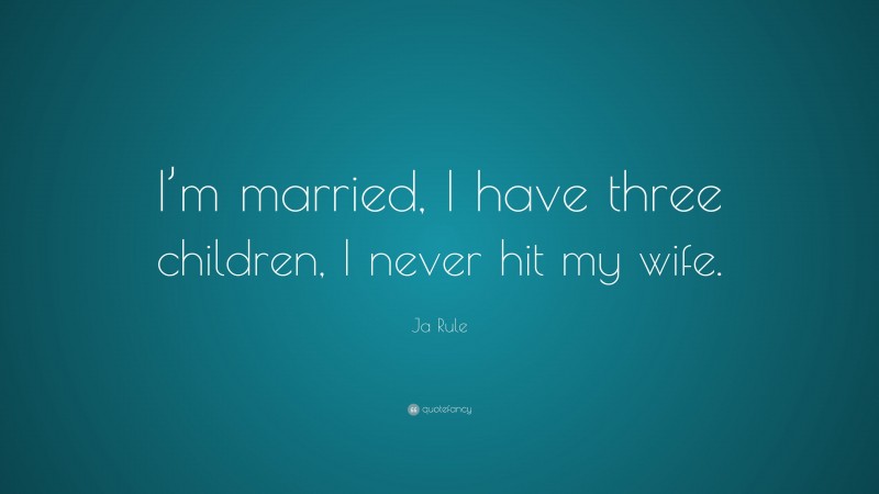 Ja Rule Quote: “I’m married, I have three children, I never hit my wife.”