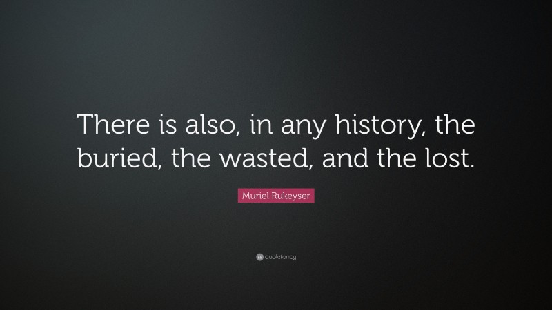 Muriel Rukeyser Quote: “There is also, in any history, the buried, the wasted, and the lost.”