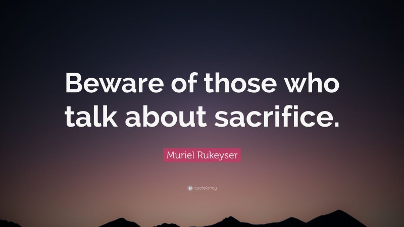Muriel Rukeyser Quote: “Beware of those who talk about sacrifice.”