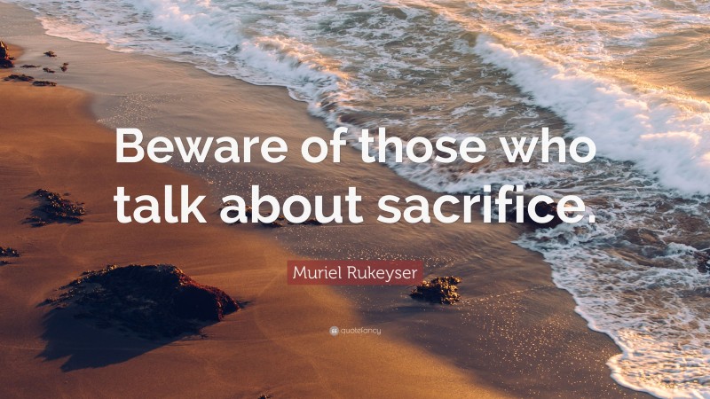 Muriel Rukeyser Quote: “Beware of those who talk about sacrifice.”