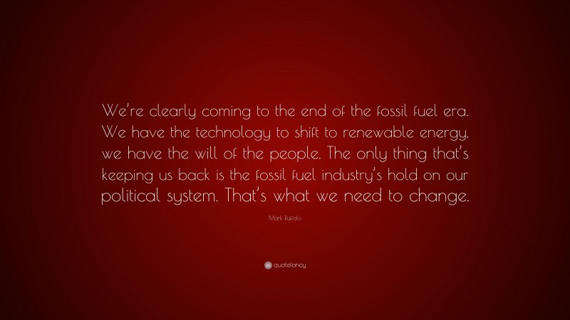 Mark Ruffalo Quote: “We’re clearly coming to the end of the fossil fuel era. We have the technology to shift to renewable energy, we have the will of the people. The only thing that’s keeping us back is the fossil fuel industry’s hold on our political system. That’s what we need to change.”