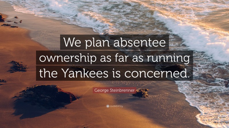 George Steinbrenner Quote: “We plan absentee ownership as far as running the Yankees is concerned.”