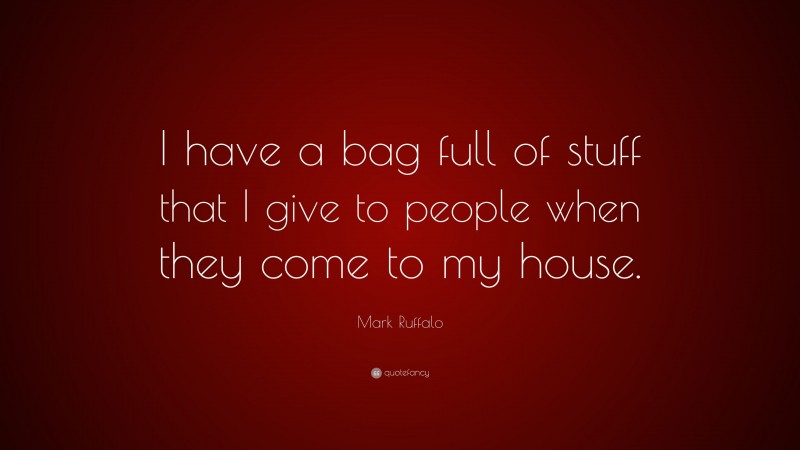 Mark Ruffalo Quote: “I have a bag full of stuff that I give to people when they come to my house.”