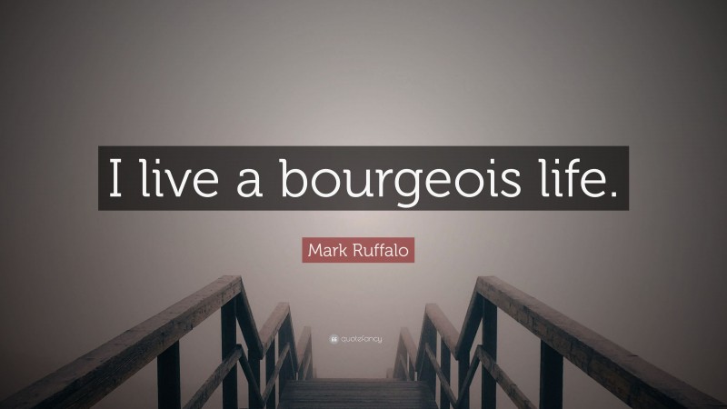 Mark Ruffalo Quote: “I live a bourgeois life.”