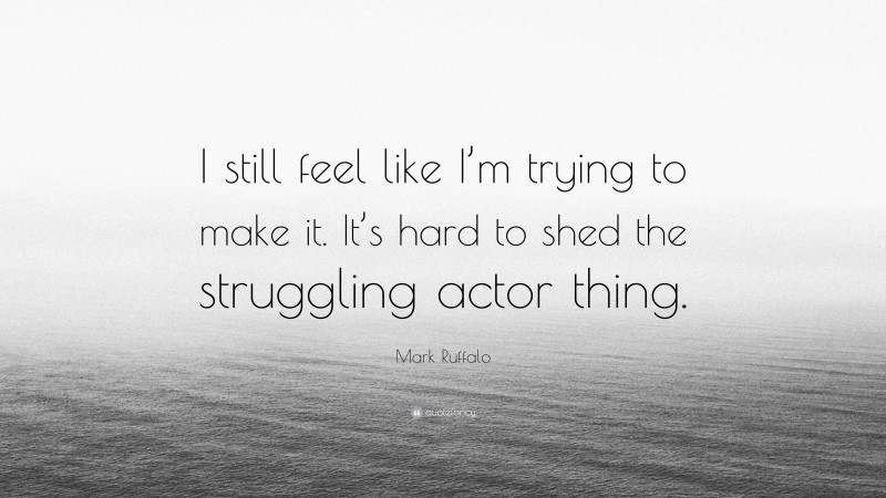 Mark Ruffalo Quote: “I still feel like I’m trying to make it. It’s hard to shed the struggling actor thing.”
