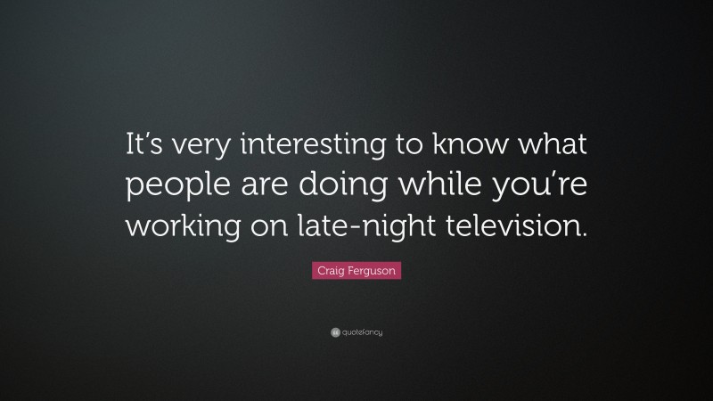 Craig Ferguson Quote: “It’s very interesting to know what people are doing while you’re working on late-night television.”