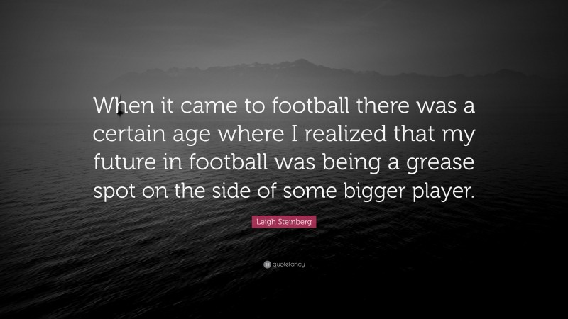 Leigh Steinberg Quote: “When it came to football there was a certain age where I realized that my future in football was being a grease spot on the side of some bigger player.”