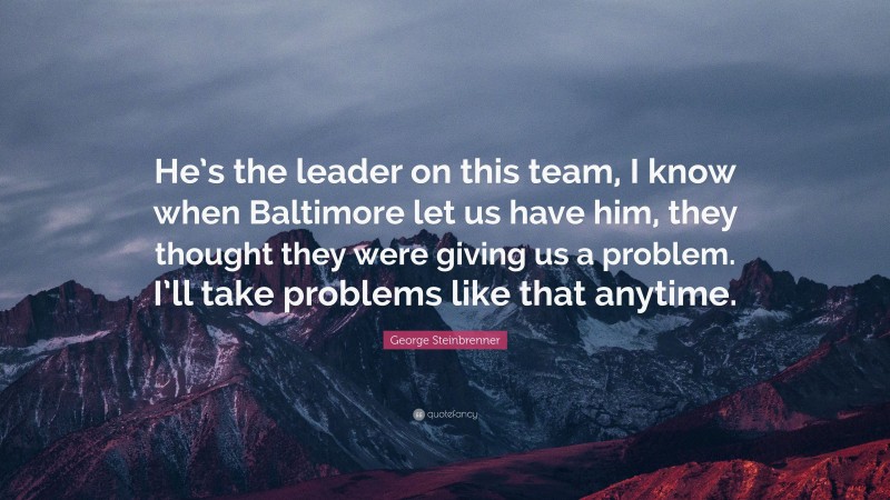 George Steinbrenner Quote: “He’s the leader on this team, I know when Baltimore let us have him, they thought they were giving us a problem. I’ll take problems like that anytime.”