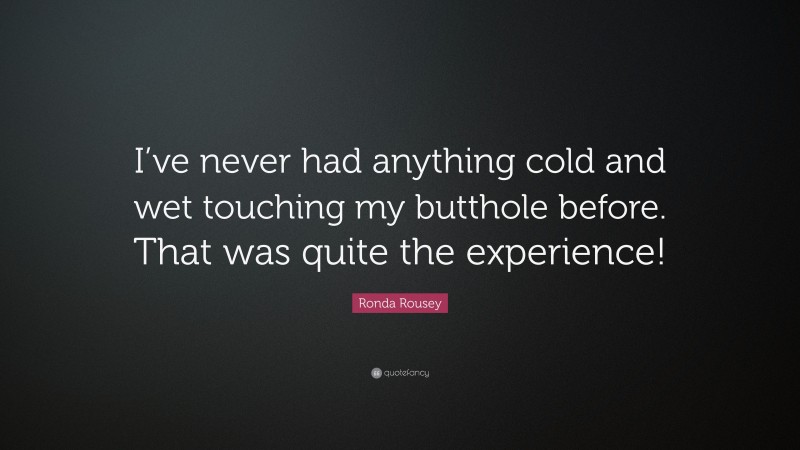 Ronda Rousey Quote: “I’ve never had anything cold and wet touching my butthole before. That was quite the experience!”