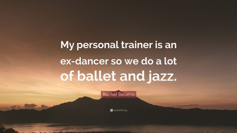 Rachel Stevens Quote: “My personal trainer is an ex-dancer so we do a lot of ballet and jazz.”
