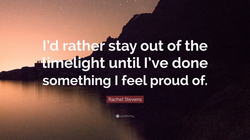 Rachel Stevens Quote: “I’d rather stay out of the limelight until I’ve done something I feel proud of.”