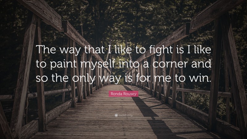 Ronda Rousey Quote: “The way that I like to fight is I like to paint myself into a corner and so the only way is for me to win.”