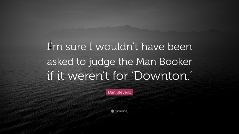 Dan Stevens Quote: “I’m sure I wouldn’t have been asked to judge the Man Booker if it weren’t for ‘Downton.’”