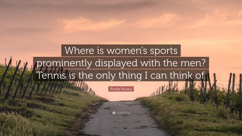 Ronda Rousey Quote: “Where is women’s sports prominently displayed with the men? Tennis is the only thing I can think of.”