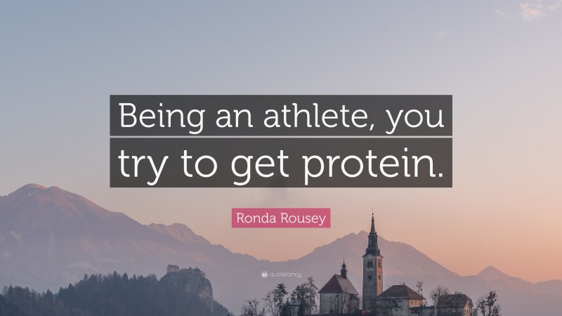Ronda Rousey Quote: “Being an athlete, you try to get protein.”