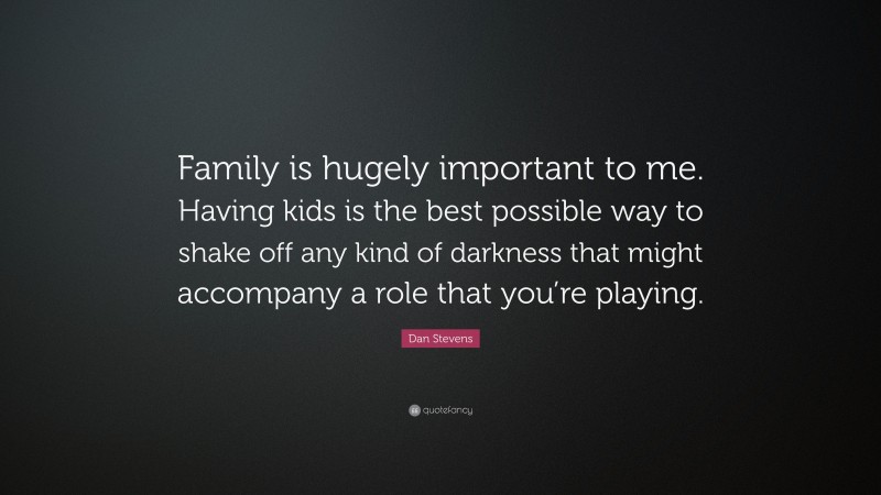 Dan Stevens Quote: “Family is hugely important to me. Having kids is the best possible way to shake off any kind of darkness that might accompany a role that you’re playing.”