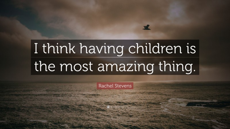 Rachel Stevens Quote: “I think having children is the most amazing thing.”